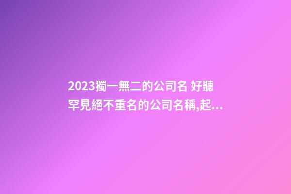 2023獨一無二的公司名 好聽罕見絕不重名的公司名稱,起名之家